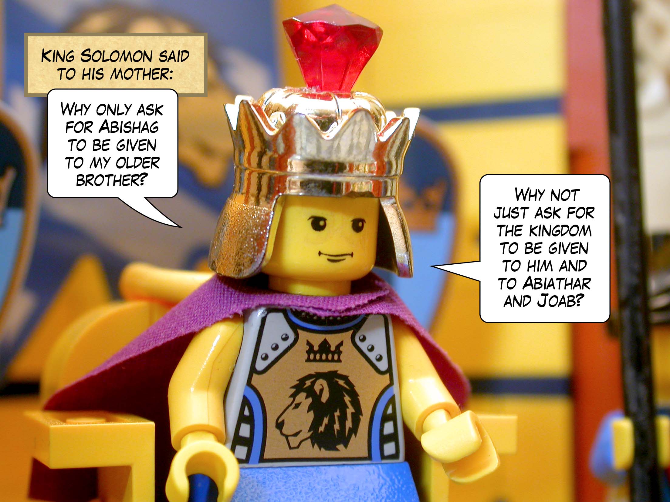 King Solomon said to his mother, 'Why only ask for Abishag to be given to my older brother? Why not just ask for the kingdom to be given to him and to Abiathar and Joab?'