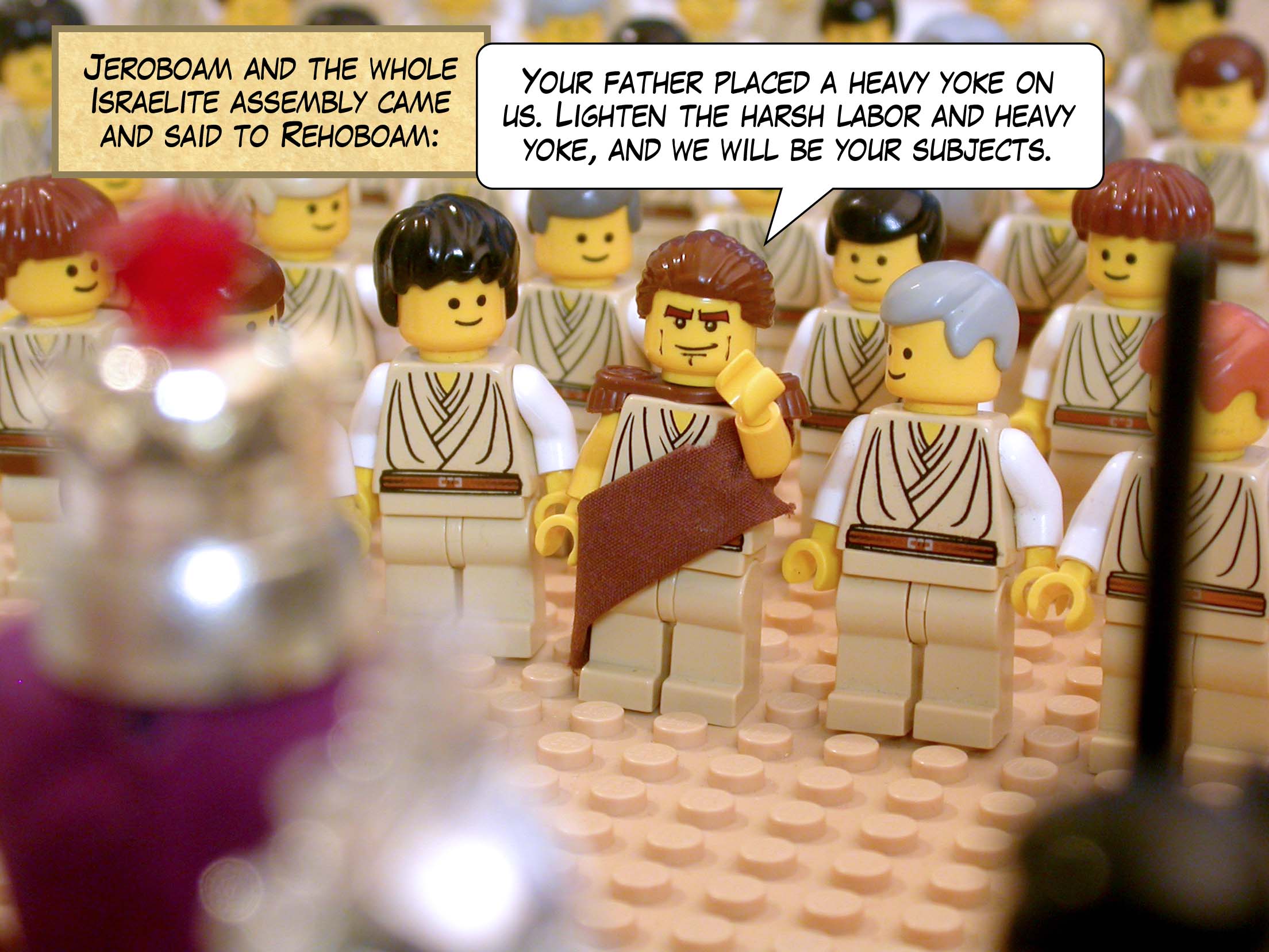 Jeroboam and the whole Israelite assembly came and said to Rehoboam, 'Your father placed a heavy yoke on us. Lighten the harsh labor and heavy yoke your father put on us, and we will be your subjects.'