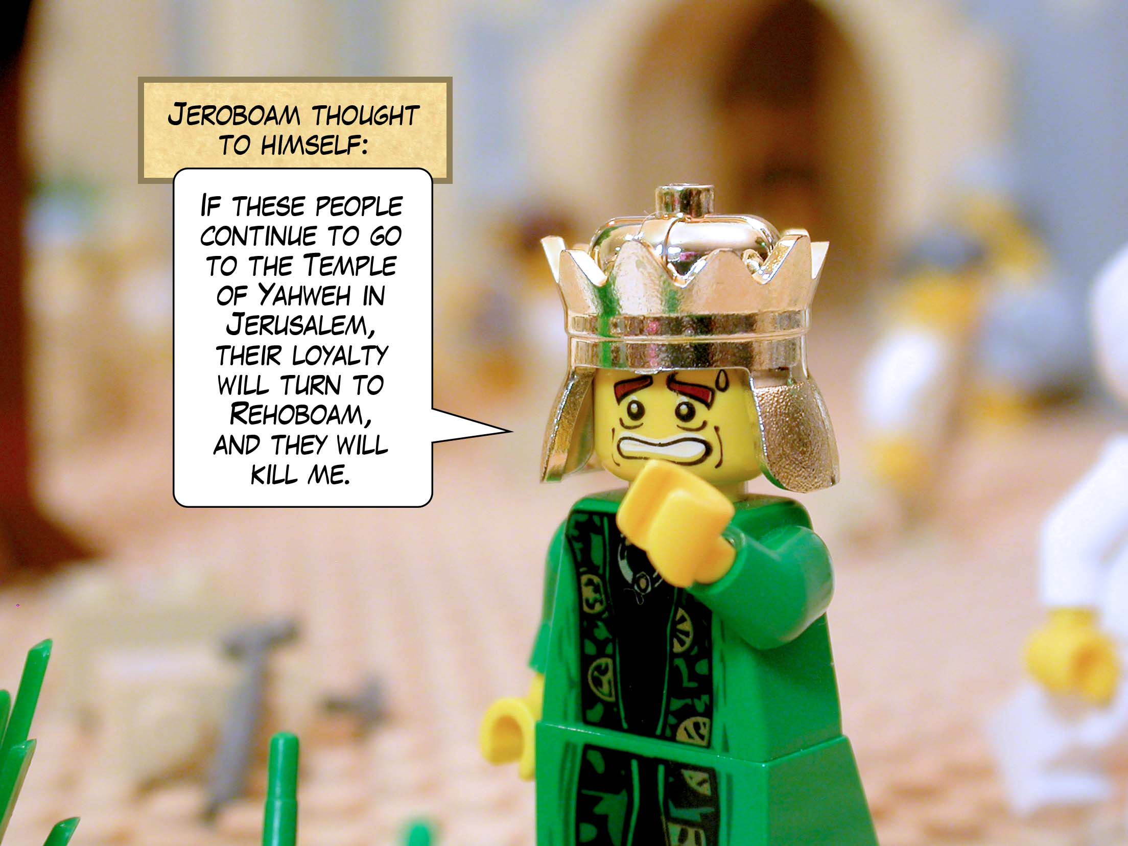 Jeroboam thought to himself, 'If these people continue to go to the Temple of Yahweh in Jerusalem, their loyalty will turn to Rehoboam, and they will kill me.'