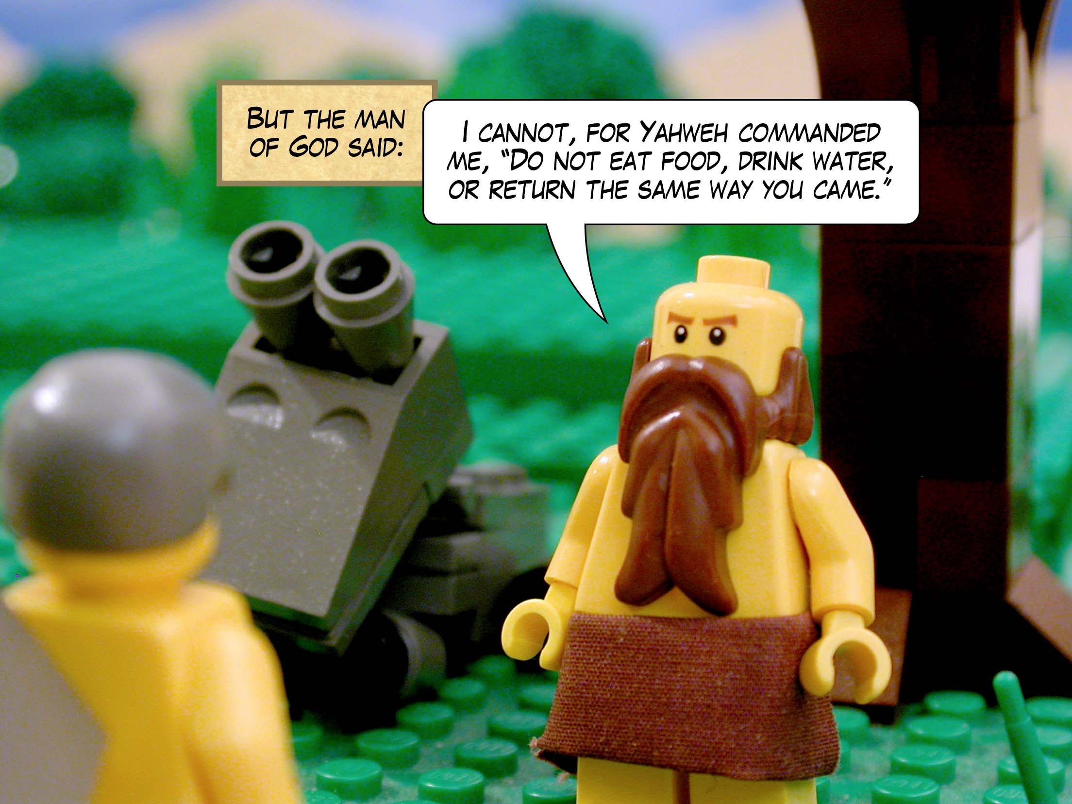 But the man of God said, 'I cannot, for Yahweh commanded me, "Do not eat food, drink water, or return the same way you came."'