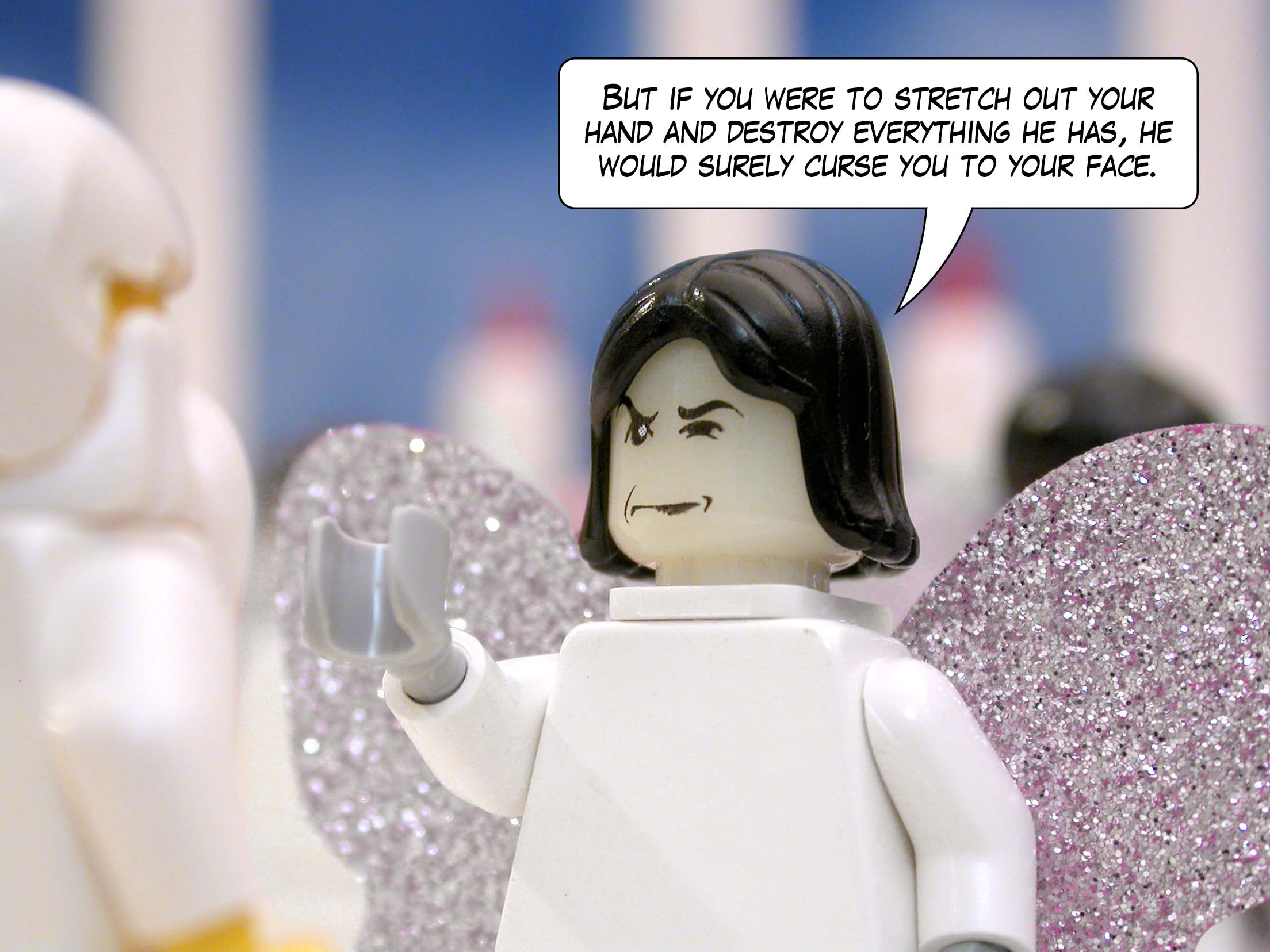 'But if you were to stretch out your hand and destroy everything he has, he would surely curse you to your face.'<br>