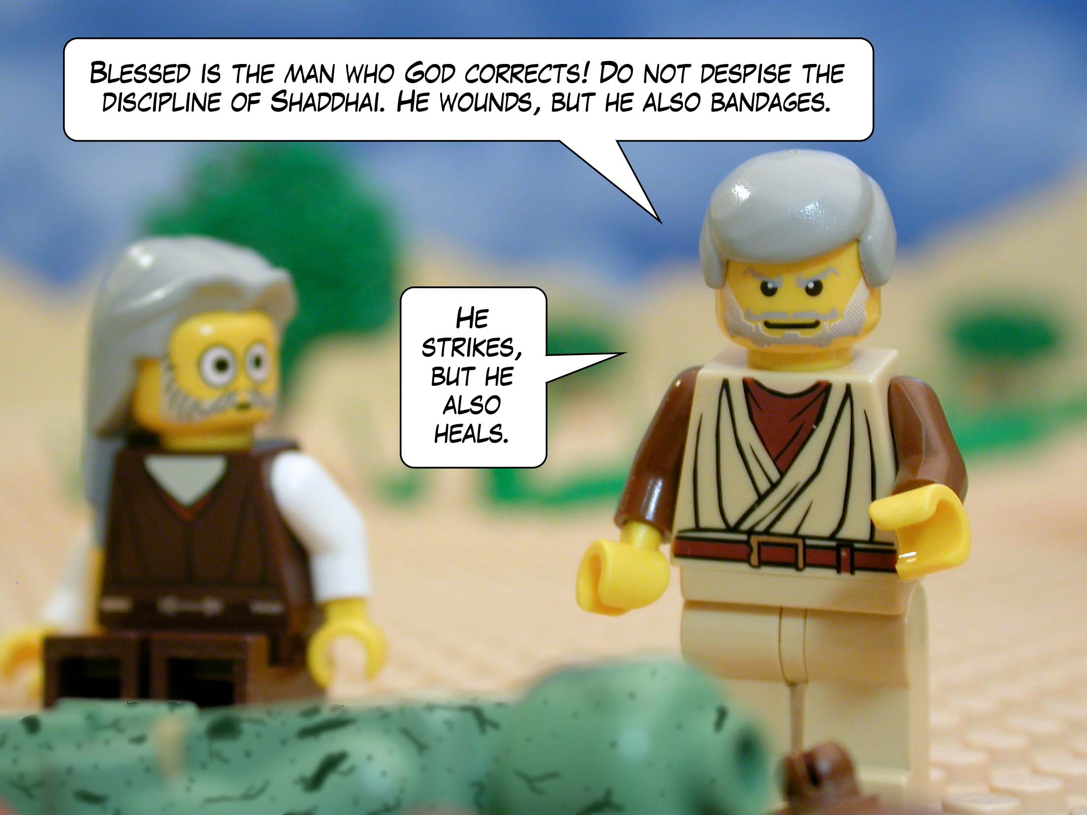 'Blessed is the man who God corrects! Do not despise the discipline of Shaddhai. He wounds, but he also bandages. He strikes, but he also heals.'<br>