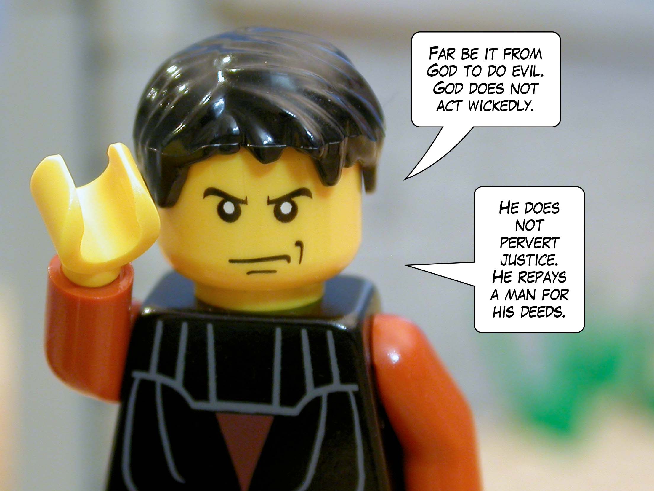 'Far be it from God to do evil. God does not act wickedly. He does not pervert justice. He repays a man for his deeds.'<br>